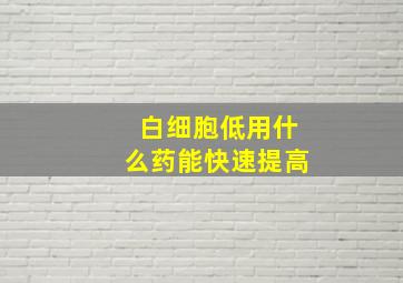 白细胞低用什么药能快速提高