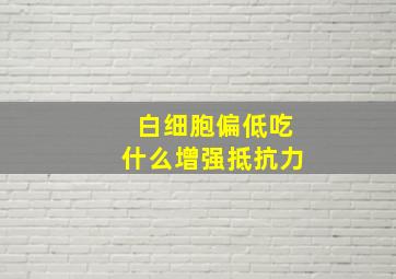 白细胞偏低吃什么增强抵抗力