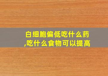 白细胞偏低吃什么药,吃什么食物可以提高