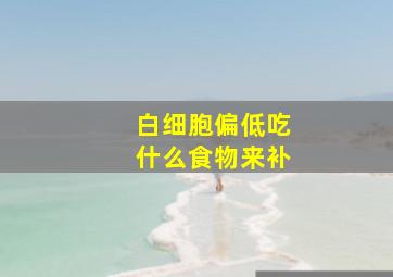 白细胞偏低吃什么食物来补