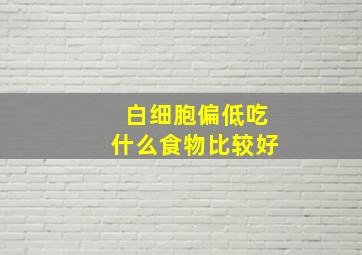 白细胞偏低吃什么食物比较好