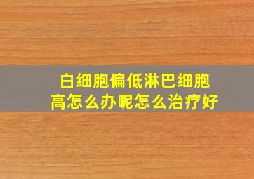 白细胞偏低淋巴细胞高怎么办呢怎么治疗好