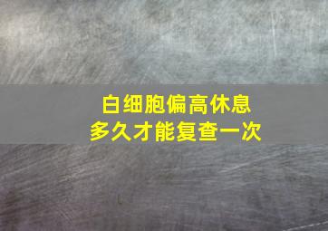 白细胞偏高休息多久才能复查一次