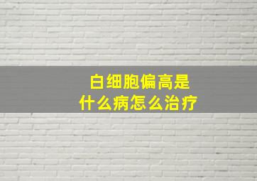 白细胞偏高是什么病怎么治疗