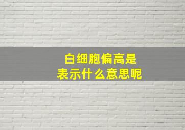 白细胞偏高是表示什么意思呢