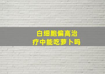 白细胞偏高治疗中能吃萝卜吗