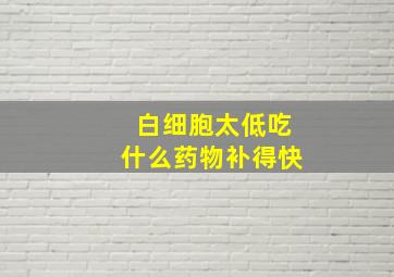 白细胞太低吃什么药物补得快