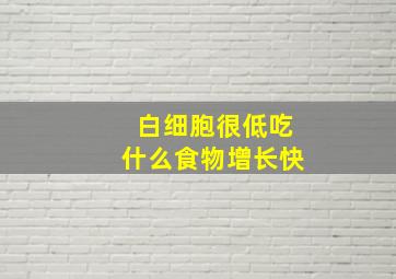 白细胞很低吃什么食物增长快