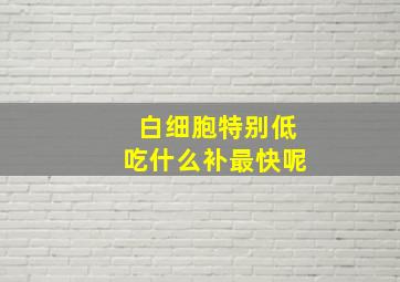 白细胞特别低吃什么补最快呢