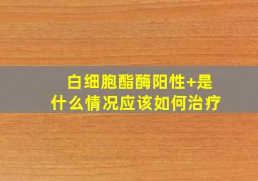 白细胞酯酶阳性+是什么情况应该如何治疗