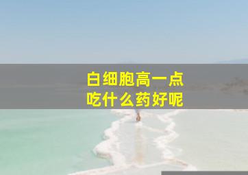 白细胞高一点吃什么药好呢