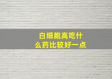 白细胞高吃什么药比较好一点