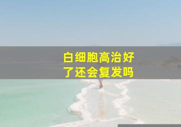 白细胞高治好了还会复发吗