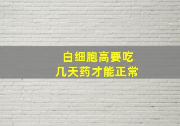 白细胞高要吃几天药才能正常