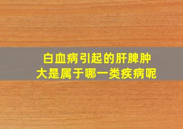 白血病引起的肝脾肿大是属于哪一类疾病呢