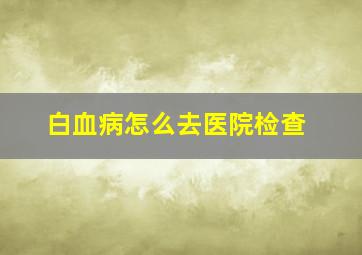 白血病怎么去医院检查