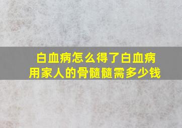 白血病怎么得了白血病用家人的骨髓髓需多少钱