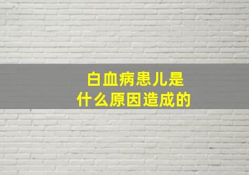 白血病患儿是什么原因造成的