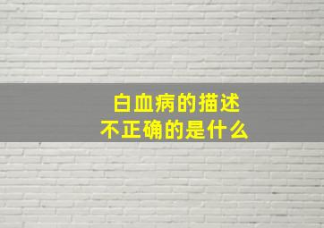 白血病的描述不正确的是什么