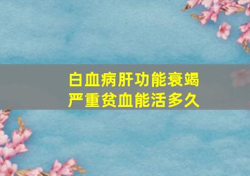 白血病肝功能衰竭严重贫血能活多久