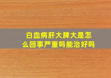 白血病肝大脾大是怎么回事严重吗能治好吗