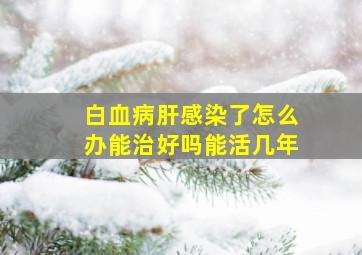 白血病肝感染了怎么办能治好吗能活几年