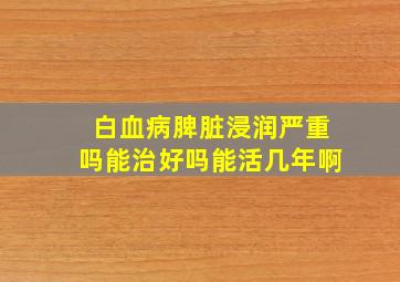 白血病脾脏浸润严重吗能治好吗能活几年啊