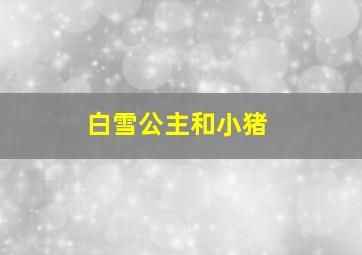 白雪公主和小猪