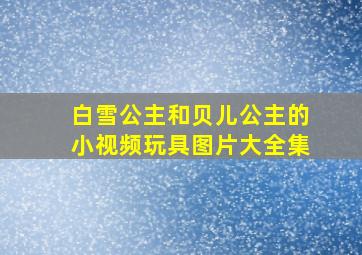 白雪公主和贝儿公主的小视频玩具图片大全集