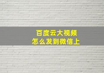 百度云大视频怎么发到微信上