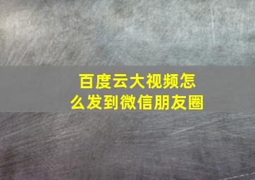 百度云大视频怎么发到微信朋友圈