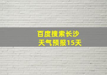 百度搜索长沙天气预报15天