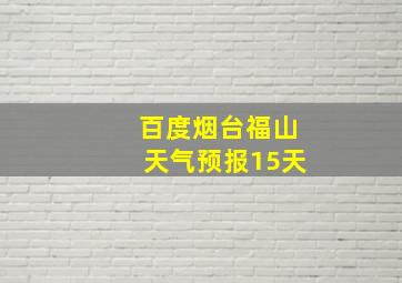 百度烟台福山天气预报15天