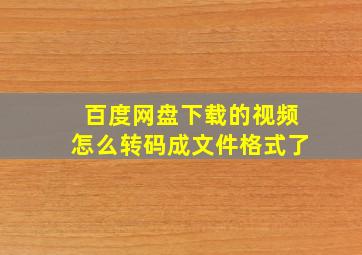 百度网盘下载的视频怎么转码成文件格式了