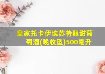 皇家托卡伊埃苏特酿甜葡萄酒(晚收型)500毫升