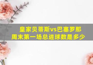 皇家贝蒂斯vs巴塞罗那周末第一场总进球数是多少