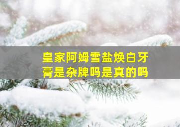 皇家阿姆雪盐焕白牙膏是杂牌吗是真的吗