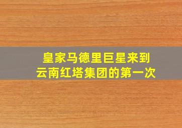 皇家马德里巨星来到云南红塔集团的第一次