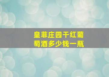 皇菲庄园干红葡萄酒多少钱一瓶