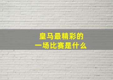 皇马最精彩的一场比赛是什么