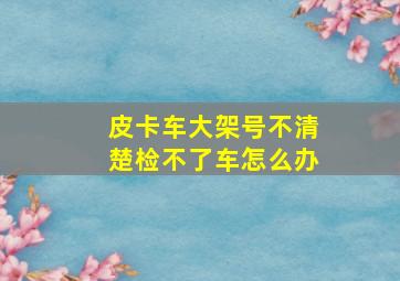 皮卡车大架号不清楚检不了车怎么办