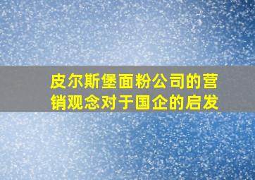 皮尔斯堡面粉公司的营销观念对于国企的启发