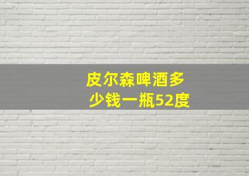 皮尔森啤酒多少钱一瓶52度