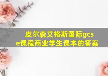 皮尔森艾格斯国际gcse课程商业学生课本的答案