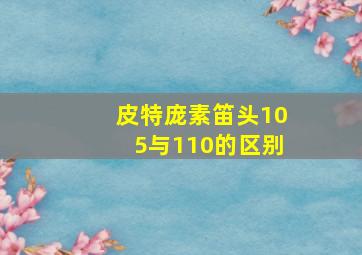 皮特庞素笛头105与110的区别