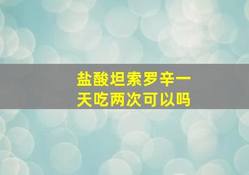 盐酸坦索罗辛一天吃两次可以吗