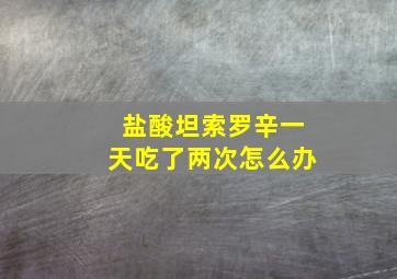 盐酸坦索罗辛一天吃了两次怎么办