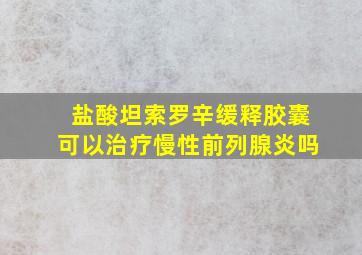 盐酸坦索罗辛缓释胶囊可以治疗慢性前列腺炎吗