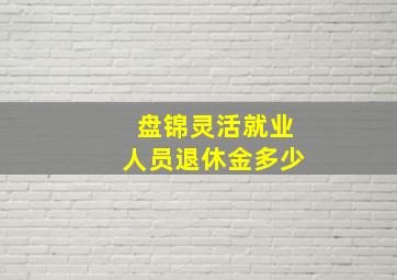 盘锦灵活就业人员退休金多少