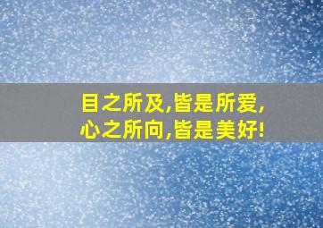 目之所及,皆是所爱,心之所向,皆是美好!